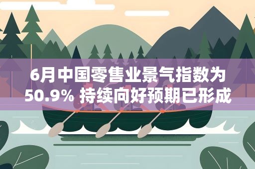 6月中国零售业景气指数为50.9% 持续向好预期已形成