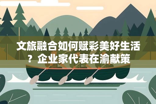 文旅融合如何赋彩美好生活？企业家代表在渝献策