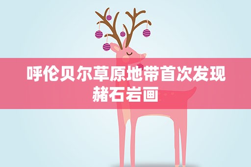 呼伦贝尔草原地带首次发现赭石岩画