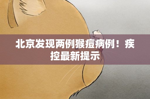 北京发现两例猴痘病例！疾控最新提示