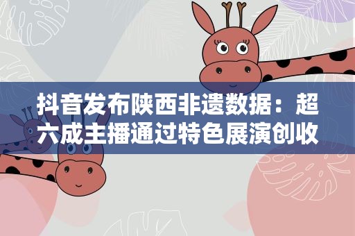 抖音发布陕西非遗数据：超六成主播通过特色展演创收
