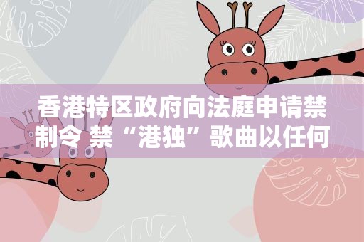 香港特区政府向法庭申请禁制令 禁“港独”歌曲以任何方式传播