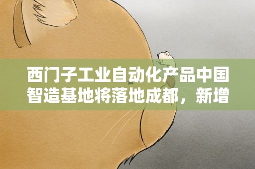西门子工业自动化产品中国智造基地将落地成都，新增固定资产投资11亿元