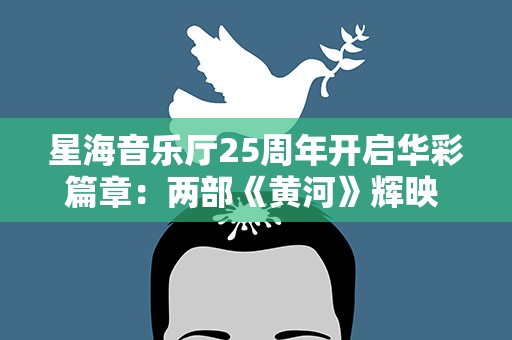 星海音乐厅25周年开启华彩篇章：两部《黄河》辉映 精彩纷至沓来