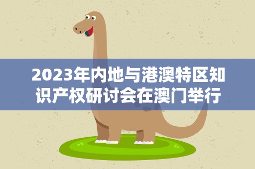 2023年内地与港澳特区知识产权研讨会在澳门举行
