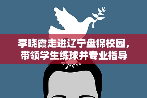 李晓霞走进辽宁盘锦校园，带领学生练球并专业指导
