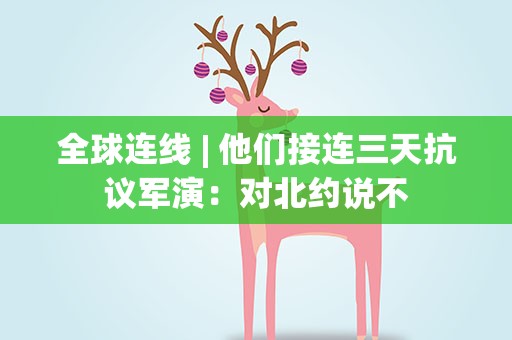 全球连线| 他们接连三天抗议军演：对北约说不