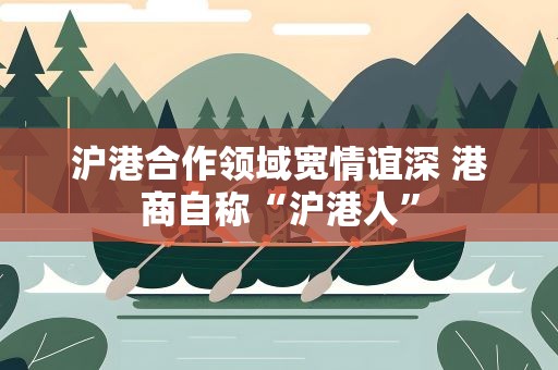 沪港合作领域宽情谊深 港商自称“沪港人”