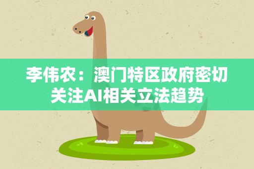 李伟农：澳门特区政府密切关注AI相关立法趋势
