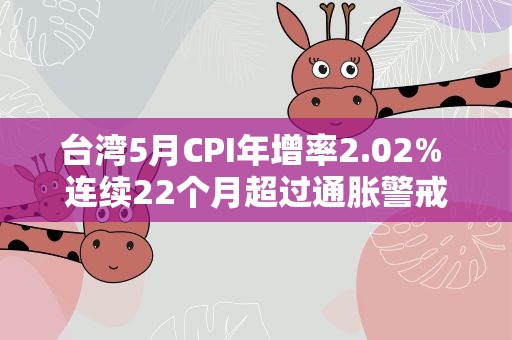 台湾5月CPI年增率2.02% 连续22个月超过通胀警戒线