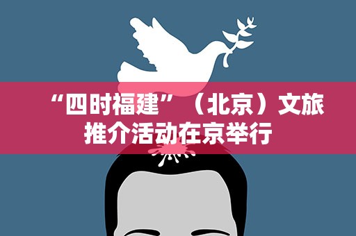 “四时福建”（北京）文旅推介活动在京举行