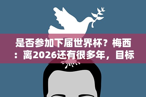 是否参加下届世界杯？梅西：离2026还有很多年，目标是一直保持高水平