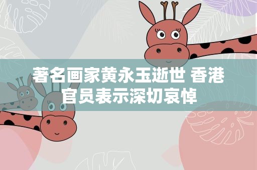 著名画家黄永玉逝世 香港官员表示深切哀悼
