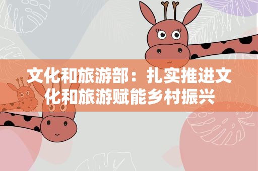 文化和旅游部：扎实推进文化和旅游赋能乡村振兴
