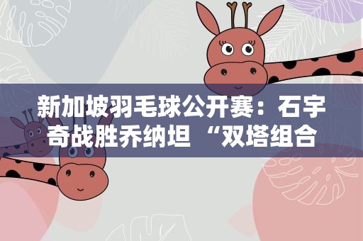 新加坡羽毛球公开赛：石宇奇战胜乔纳坦 “双塔组合”遭遇“一轮游”