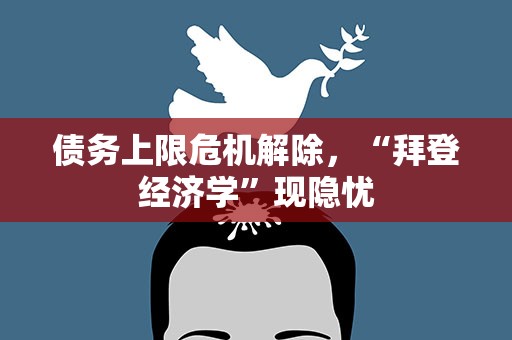债务上限危机解除，“拜登经济学”现隐忧