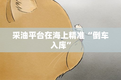 采油平台在海上精准“倒车入库”