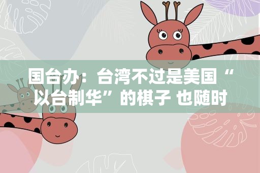 国台办：台湾不过是美国“以台制华”的棋子 也随时会变成“弃子”