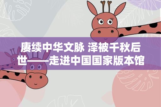 赓续中华文脉 泽被千秋后世——走进中国国家版本馆