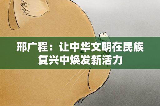 邢广程：让中华文明在民族复兴中焕发新活力