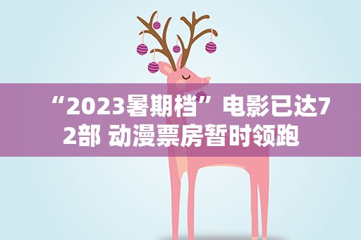 “2023暑期档”电影已达72部 动漫票房暂时领跑