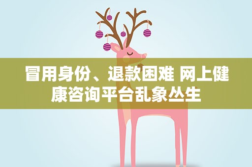 冒用身份、退款困难 网上健康咨询平台乱象丛生