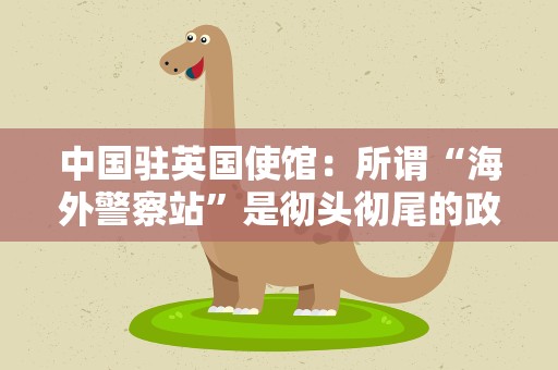 中国驻英国使馆：所谓“海外警察站”是彻头彻尾的政治谎言