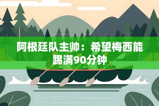 阿根廷队主帅：希望梅西能踢满90分钟