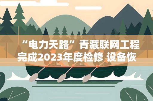 “电力天路”青藏联网工程完成2023年度检修 设备恢复供电