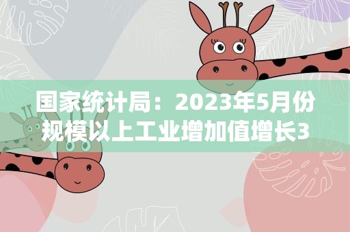 国家统计局：2023年5月份规模以上工业增加值增长3.5%