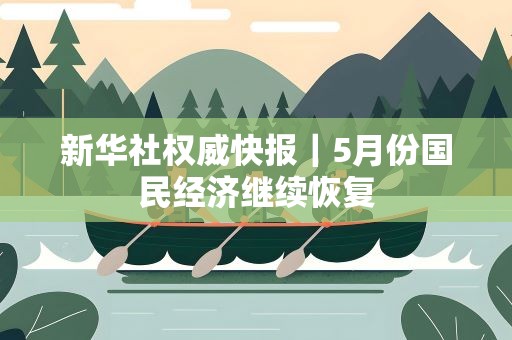 新华社权威快报｜5月份国民经济继续恢复