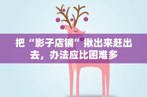 把“影子店铺”揪出来赶出去，办法应比困难多