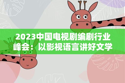 2023中国电视剧编剧行业峰会：以影视语言讲好文学故事