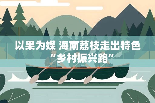 以果为媒 海南荔枝走出特色“乡村振兴路”