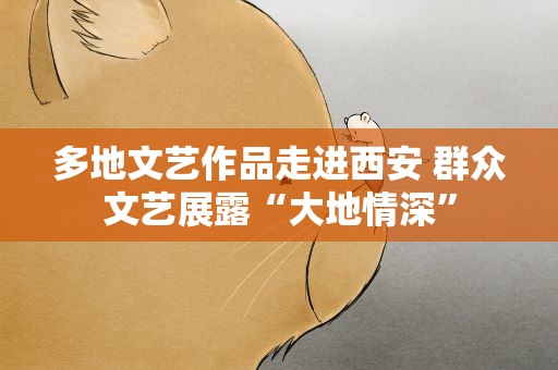 多地文艺作品走进西安 群众文艺展露“大地情深”