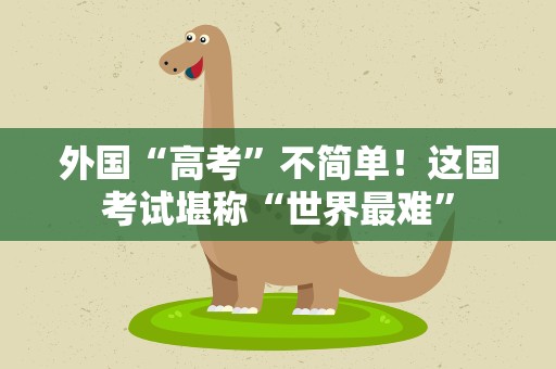 外国“高考”不简单！这国考试堪称“世界最难”