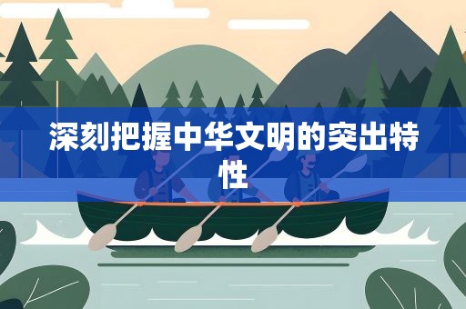 深刻把握中华文明的突出特性