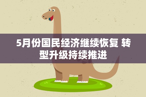 5月份国民经济继续恢复 转型升级持续推进