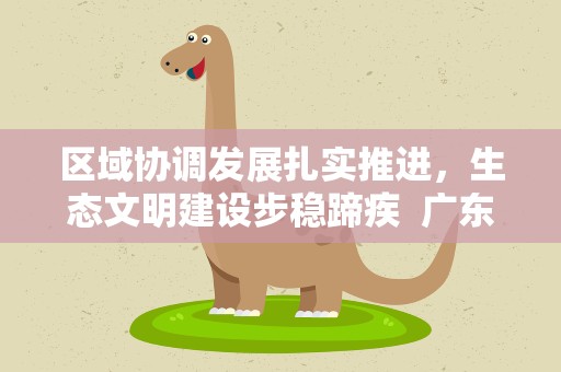 区域协调发展扎实推进，生态文明建设步稳蹄疾 广东奏响高质量发展“协奏曲”