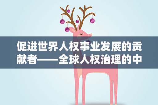 促进世界人权事业发展的贡献者——全球人权治理的中国担当系列评论之二