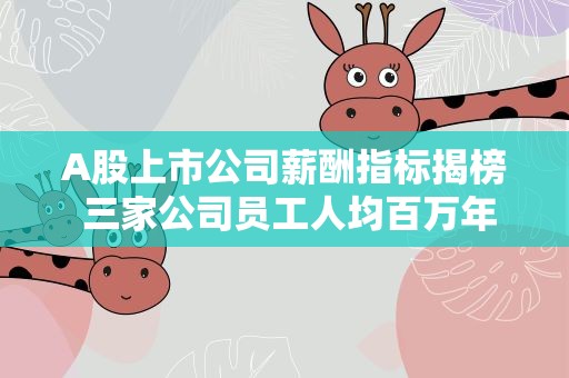 A股上市公司薪酬指标揭榜 三家公司员工人均百万年薪