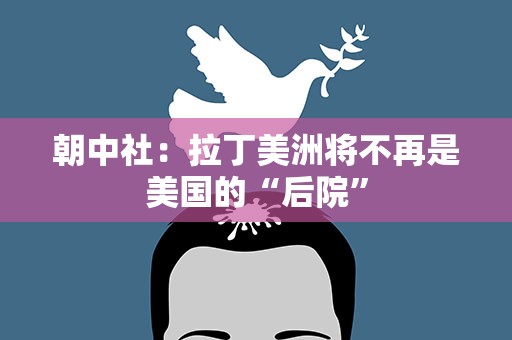 朝中社：拉丁美洲将不再是美国的“后院”