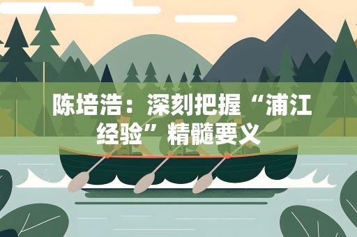  陈培浩：深刻把握“浦江经验”精髓要义