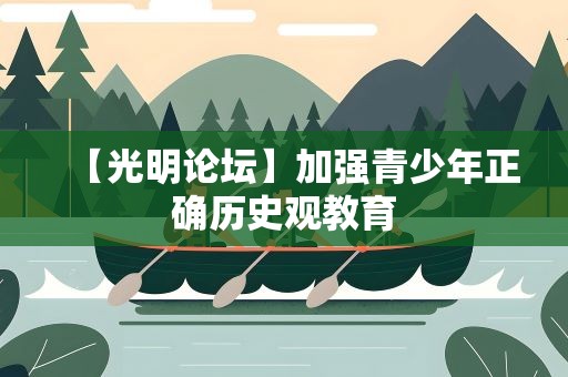 【光明论坛】加强青少年正确历史观教育