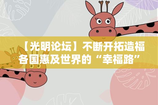 【光明论坛】不断开拓造福各国惠及世界的“幸福路”