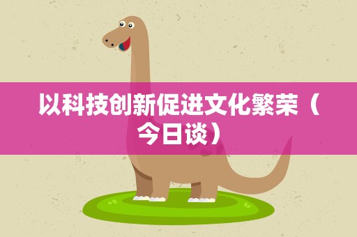 以科技创新促进文化繁荣（今日谈）