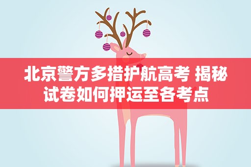 北京警方多措护航高考 揭秘试卷如何押运至各考点