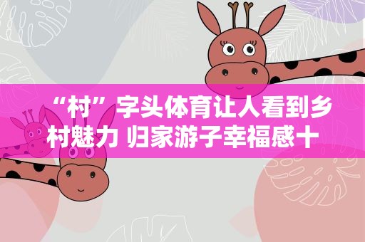 “村”字头体育让人看到乡村魅力 归家游子幸福感十足