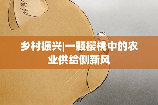 乡村振兴|一颗樱桃中的农业供给侧新风