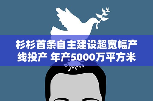 杉杉首条自主建设超宽幅产线投产 年产5000万平方米高端“光学芯片”落地